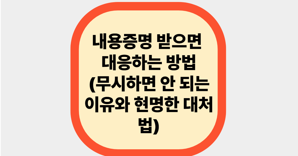 내용증명 받으면 대응하는 방법(무시하면 안 되는 이유와 현명한 대처법)
