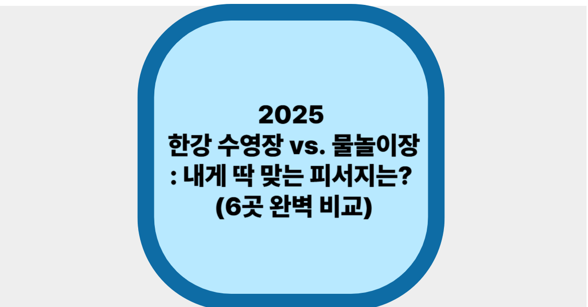 2025 한강 수영장 vs. 물놀이장: 내게 딱 맞는 여름 피서지는? (6곳 완벽 비교)