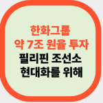 한화그룹 약 7조 원을 투자 필리핀 조선소 현대화를 위해